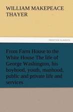 From Farm House to the White House the Life of George Washington, His Boyhood, Youth, Manhood, Public and Private Life and Services: Being a Narrative of the Lord's Dealings with George Muller