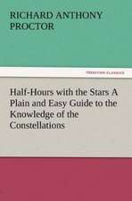 Half-Hours with the Stars a Plain and Easy Guide to the Knowledge of the Constellations: Wimborne Minster and Christchurch Priory a Short History of Their Foundation and a Description of Their Buildings