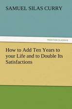 How to Add Ten Years to Your Life and to Double Its Satisfactions