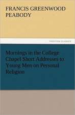 Mornings in the College Chapel Short Addresses to Young Men on Personal Religion