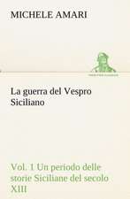 La Guerra del Vespro Siciliano Vol. 1 Un Periodo Delle Storie Siciliane del Secolo XIII: Scritti Critici E Letterari