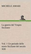 La Guerra del Vespro Siciliano Vol. 1 Un Periodo Delle Storie Siciliane del Secolo XIII: Scritti Critici E Letterari