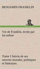 Vie de Franklin, Crite Par Lui-M Me - Tome I Suivie de Ses Oeuvres Morales, Politiques Et Litt Raires: Une Partie de La C Te Nord, L' Le Aux Oeufs, L'Anticosti, L' Le Saint-Paul, L'Archipel de La Madeleine