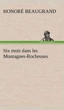 Six Mois Dans Les Montagnes-Rocheuses: Une Partie de La C Te Nord, L' Le Aux Oeufs, L'Anticosti, L' Le Saint-Paul, L'Archipel de La Madeleine