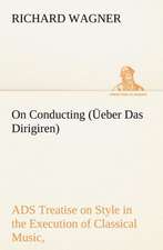 On Conducting ( Eber Das Dirigiren): A Treatise on Style in the Execution of Classical Music,