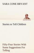 Stories to Tell Children Fifty-Four Stories with Some Suggestions for Telling: Studies Critical and Constructive