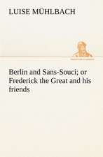 Berlin and Sans-Souci; Or Frederick the Great and His Friends: The Age of Fable