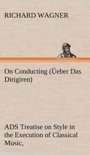 On Conducting ( Eber Das Dirigiren): A Treatise on Style in the Execution of Classical Music,