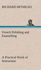 French Polishing and Enamelling a Practical Work of Instruction: And Remarkable Answers to Prayer