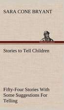 Stories to Tell Children Fifty-Four Stories with Some Suggestions for Telling: Studies Critical and Constructive