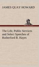 The Life, Public Services and Select Speeches of Rutherford B. Hayes