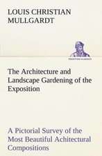 The Architecture and Landscape Gardening of the Exposition A Pictorial Survey of the Most Beautiful Achitectural Compositions of the Panama-Pacific International Exposition