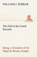 The Fall of the Grand Sarrasin Being a Chronicle of Sir Nigel de Bessin, Knight, of Things that Happed in Guernsey Island, in the Norman Seas, in and about the Year One Thousand and Fifty-Seven