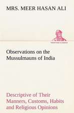 Observations on the Mussulmauns of India Descriptive of Their Manners, Customs, Habits and Religious Opinions Made During a Twelve Years' Residence in Their Immediate Society