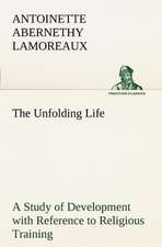 The Unfolding Life a Study of Development with Reference to Religious Training: Being an Exhaustive and Practical System of Method, Application, and Us