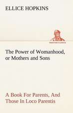 The Power of Womanhood, or Mothers and Sons a Book for Parents, and Those in Loco Parentis: Poems