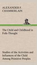 The Child and Childhood in Folk-Thought Studies of the Activities and Influences of the Child Among Primitive Peoples, Their Analogues and Survivals I: Years of Travel as a Virtuoso