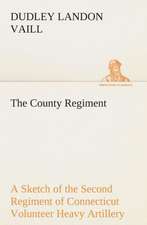 The County Regiment a Sketch of the Second Regiment of Connecticut Volunteer Heavy Artillery, Originally the Nineteenth Volunteer Infantry, in the CIV: A Play in One Act