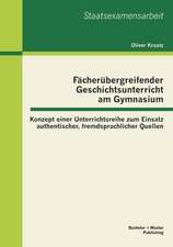 F Cher Bergreifender Geschichtsunterricht Am Gymnasium: Konzept Einer Unterrichtsreihe Zum Einsatz Authentischer, Fremdsprachlicher Quellen