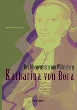 Katharina Von Bora - Der Morgenstern Von Wittenberg: Das Leben Der Frau Doktor Luther. Eine Biographie