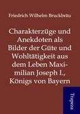 Charakterzüge und Anekdoten als Bilder der Güte und Wohltätigkeit aus dem Leben Maximilian Joseph I., Königs von Bayern