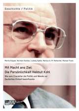 Mit Macht ans Ziel. Die Persönlichkeit Helmut Kohl: Wie sein Charakter die Politik und Wende zur Deutschen Einheit beeinflusste