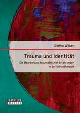 Trauma Und Identitat: Die Bearbeitung Traumatischer Erfahrungen in Der Kunsttherapie