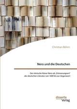 Nero und die Deutschen. Der römische Kaiser Nero als ,Erinnerungsort' der deutschen Literatur von 1800 bis zur Gegenwart