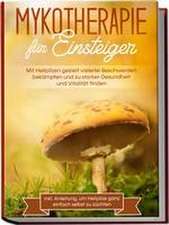 Mykotherapie für Einsteiger: Mit Heilpilzen gezielt vielerlei Beschwerden bekämpfen und zu starker Gesundheit und Vitalität finden - inkl. Anleitung, um Heilpilze ganz einfach selbst zu züchten