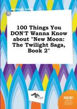 100 Things You Don't Wanna Know about New Moon: The Twilight Saga, Book 2