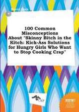 100 Common Misconceptions about Skinny Bitch in the Kitch: Kick-Ass Solutions for Hungry Girls Who Want to Stop Cooking Crap