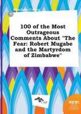 100 of the Most Outrageous Comments about the Fear: Robert Mugabe and the Martyrdom of Zimbabwe