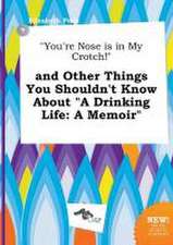 You're Nose Is in My Crotch! and Other Things You Shouldn't Know about a Drinking Life: A Memoir