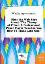 Wacky Aphorisms, What the Web Says about the Theory of Poker: A Professional Poker Player Teaches You How to Think Like One