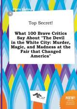 Top Secret! What 100 Brave Critics Say about the Devil in the White City: Murder, Magic, and Madness at the Fair That Changed America