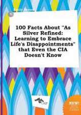 100 Facts about as Silver Refined: Learning to Embrace Life's Disappointments That Even the CIA Doesn't Know