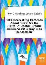 My Grandma Loves This!: 100 Interesting Factoids about How We Do Harm: A Doctor Breaks Ranks about Being Sick in America