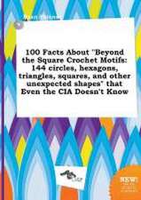 100 Facts about Beyond the Square Crochet Motifs: 144 Circles, Hexagons, Triangles, Squares, and Other Unexpected Shapes That Even the CIA Doesn't K