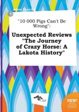 10 000 Pigs Can't Be Wrong: Unexpected Reviews the Journey of Crazy Horse: A Lakota History