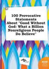 100 Provocative Statements about Good Without God: What a Billion Nonreligious People Do Believe