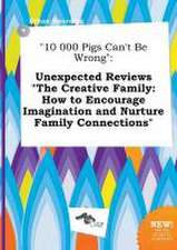 10 000 Pigs Can't Be Wrong: Unexpected Reviews the Creative Family: How to Encourage Imagination and Nurture Family Connections