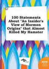 100 Statements about an Insider's View of Mormon Origins That Almost Killed My Hamster