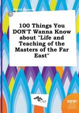 100 Things You Don't Wanna Know about Life and Teaching of the Masters of the Far East