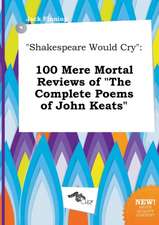 Shakespeare Would Cry: 100 Mere Mortal Reviews of the Complete Poems of John Keats