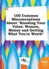 100 Common Misconceptions about Knowing Your Value: Women, Money and Getting What You're Worth