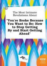 The Most Intimate Revelations about You're Broke Because You Want to Be: How to Stop Getting by and Start Getting Ahead