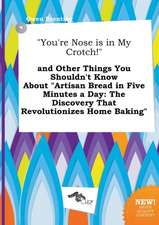 You're Nose Is in My Crotch! and Other Things You Shouldn't Know about Artisan Bread in Five Minutes a Day: The Discovery That Revolutionizes Home