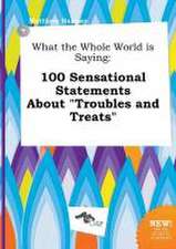 What the Whole World Is Saying: 100 Sensational Statements about Troubles and Treats