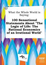 What the Whole World Is Saying: 100 Sensational Statements about the Logic of Life: The Rational Economics of an Irrational World