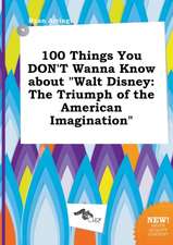 100 Things You Don't Wanna Know about Walt Disney: The Triumph of the American Imagination